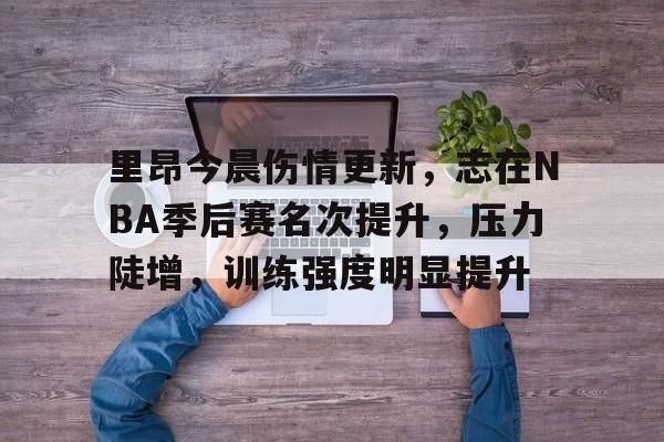 英雄联盟-包含里昂今晨伤情更新,志在NBA季后赛名次提升,压力陡增,训练强度明显提升的词条 英雄联盟-包含里昂今晨伤情更新,志在NBA季后赛名次提升,压力陡增,训练强度明显提升的词条