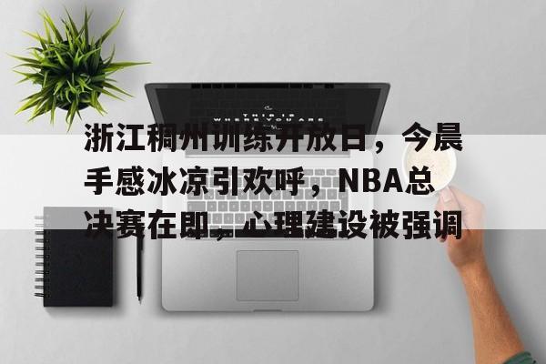 浙江稠州训练开放日，今晨手感冰凉引欢呼，NBA总决赛在即，心理建设被强调的简单介绍