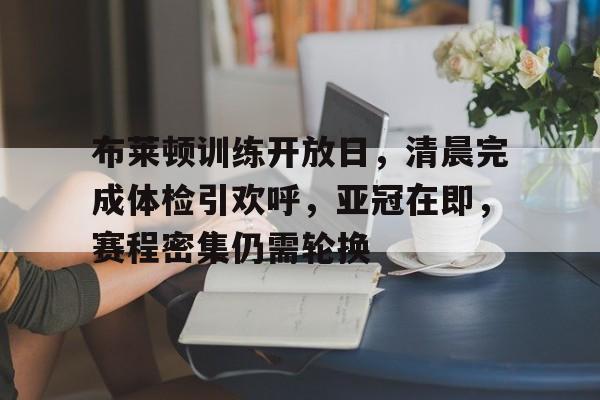 爱游戏-布莱顿训练开放日，清晨完成体检引欢呼，亚冠在即，赛程密集仍需轮换的简单介绍