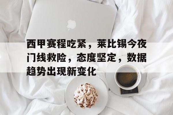西甲赛程吃紧,莱比锡今夜门线救险,态度坚定,数据趋势出现新变化的简单介绍 西甲赛程吃紧,莱比锡今夜门线救险,态度坚定,数据趋势出现新变化的简单介绍
