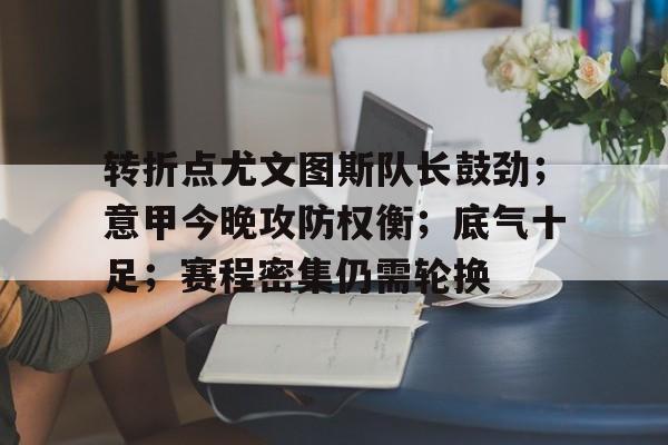转折点尤文图斯队长鼓劲；意甲今晚攻防权衡；底气十足；赛程密集仍需轮换的简单介绍
